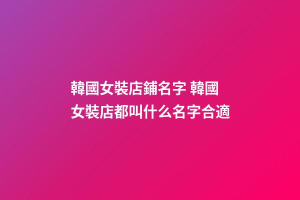 韓國女裝店鋪名字 韓國女裝店都叫什么名字合適-第1張-店鋪起名-玄機派